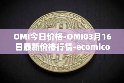 OMI今日价格-OMI03月16日最新价格行情-ecomicollect最新走势消息