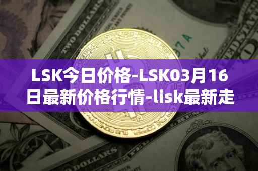 LSK今日价格-LSK03月16日最新价格行情-lisk最新走势消息