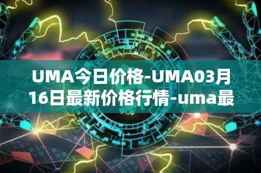 UMA今日价格-UMA03月16日最新价格行情-uma最新走势消息