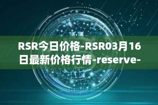 RSR今日价格-RSR03月16日最新价格行情-reserve-protocol最新走势消息