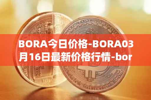BORA今日价格-BORA03月16日最新价格行情-bora-ecosystem最新走势消息