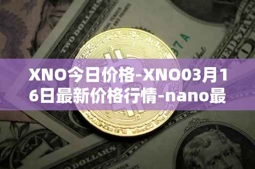 XNO今日价格-XNO03月16日最新价格行情-nano最新走势消息