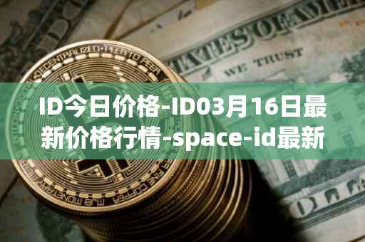 ID今日价格-ID03月16日最新价格行情-space-id最新走势消息