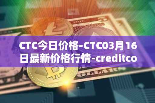 CTC今日价格-CTC03月16日最新价格行情-creditcoin最新走势消息