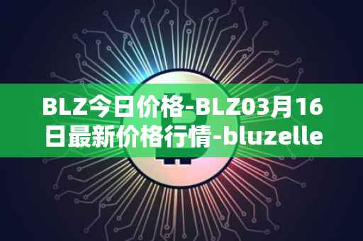 BLZ今日价格-BLZ03月16日最新价格行情-bluzelle最新走势消息