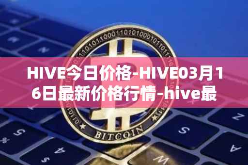 HIVE今日价格-HIVE03月16日最新价格行情-hive最新走势消息