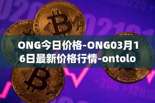 ONG今日价格-ONG03月16日最新价格行情-ontology-gas最新走势消息