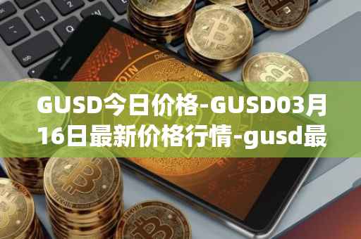 GUSD今日价格-GUSD03月16日最新价格行情-gusd最新走势消息