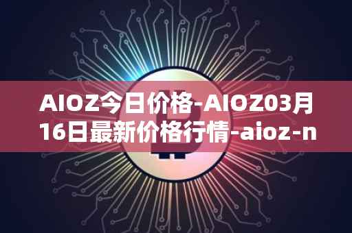 AIOZ今日价格-AIOZ03月16日最新价格行情-aioz-network最新走势消息