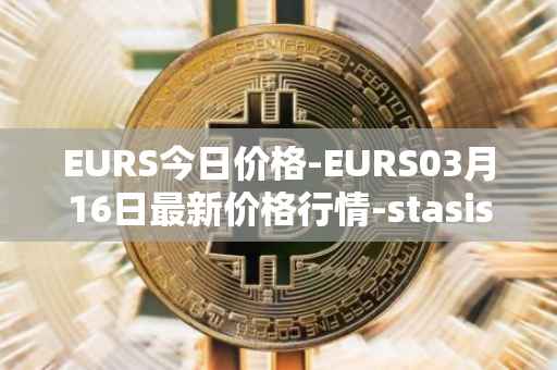 EURS今日价格-EURS03月16日最新价格行情-stasis-eurs最新走势消息