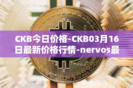 CKB今日价格-CKB03月16日最新价格行情-nervos最新走势消息