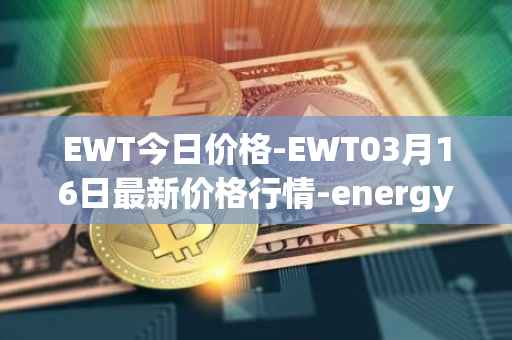 EWT今日价格-EWT03月16日最新价格行情-energy-web-token最新走势消息