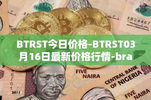 BTRST今日价格-BTRST03月16日最新价格行情-braintrust最新走势消息