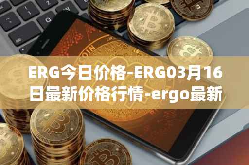 ERG今日价格-ERG03月16日最新价格行情-ergo最新走势消息