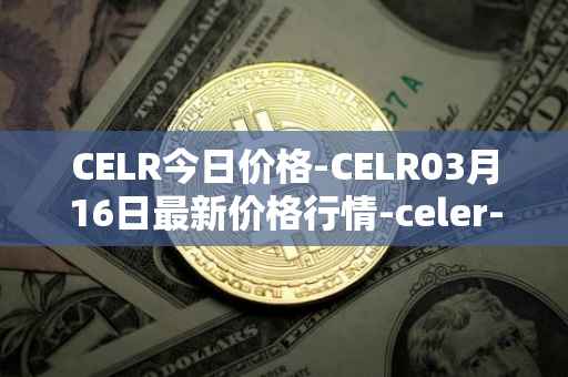 CELR今日价格-CELR03月16日最新价格行情-celer-network最新走势消息