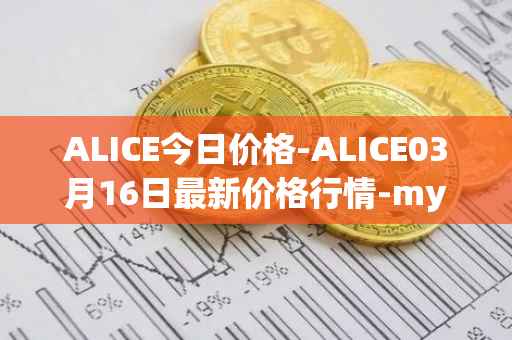 ALICE今日价格-ALICE03月16日最新价格行情-my-neighbor-alice最新走势消息