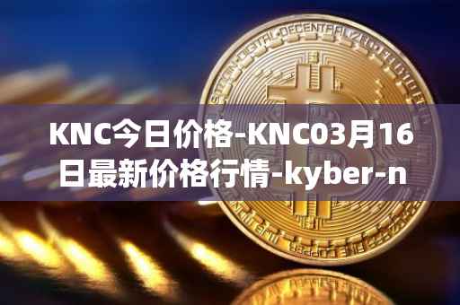 KNC今日价格-KNC03月16日最新价格行情-kyber-network最新走势消息