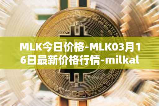 MLK今日价格-MLK03月16日最新价格行情-milkalliance最新走势消息