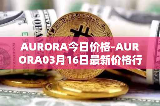 AURORA今日价格-AURORA03月16日最新价格行情-aurora-near最新走势消息