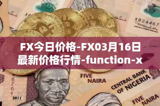 FX今日价格-FX03月16日最新价格行情-function-x最新走势消息