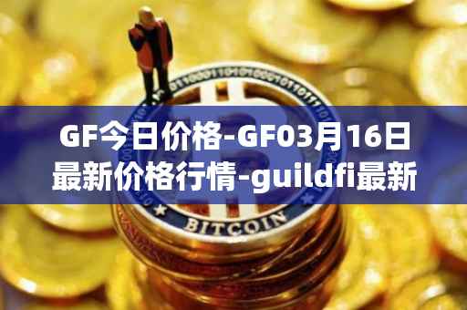 GF今日价格-GF03月16日最新价格行情-guildfi最新走势消息