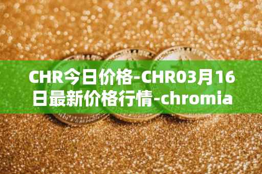 CHR今日价格-CHR03月16日最新价格行情-chromia最新走势消息