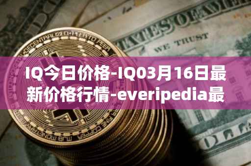 IQ今日价格-IQ03月16日最新价格行情-everipedia最新走势消息