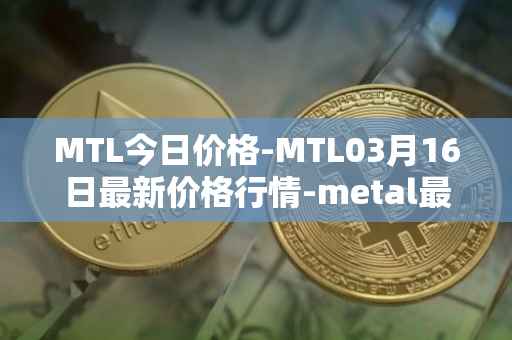 MTL今日价格-MTL03月16日最新价格行情-metal最新走势消息