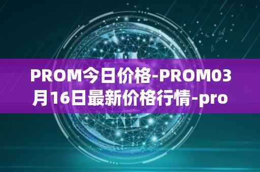 PROM今日价格-PROM03月16日最新价格行情-prometeus最新走势消息