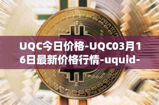 UQC今日价格-UQC03月16日最新价格行情-uquid-coin最新走势消息