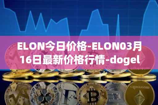ELON今日价格-ELON03月16日最新价格行情-dogelon-mars最新走势消息