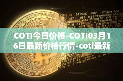 COTI今日价格-COTI03月16日最新价格行情-coti最新走势消息