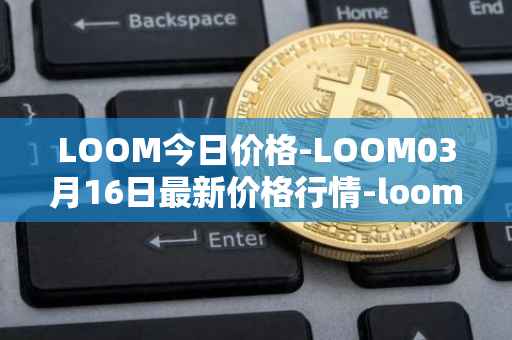 LOOM今日价格-LOOM03月16日最新价格行情-loom-network最新走势消息