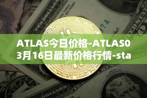 ATLAS今日价格-ATLAS03月16日最新价格行情-star-atlas最新走势消息