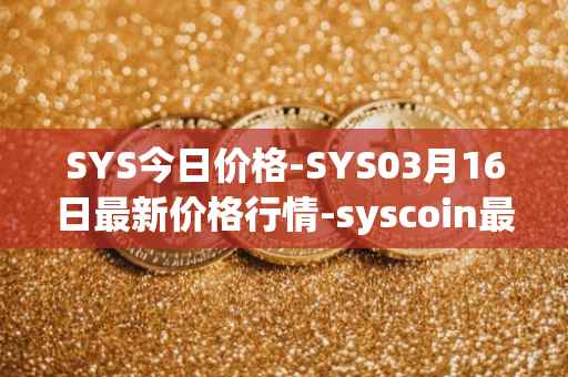 SYS今日价格-SYS03月16日最新价格行情-syscoin最新走势消息