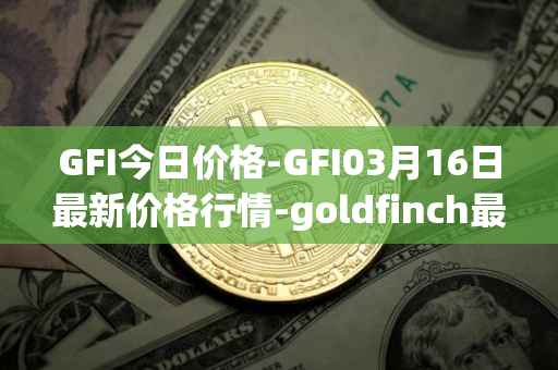 GFI今日价格-GFI03月16日最新价格行情-goldfinch最新走势消息