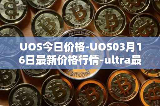 UOS今日价格-UOS03月16日最新价格行情-ultra最新走势消息