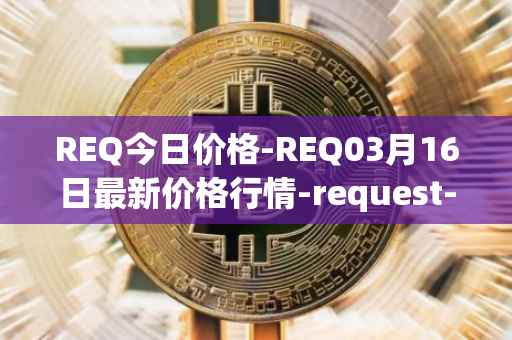 REQ今日价格-REQ03月16日最新价格行情-request-network最新走势消息