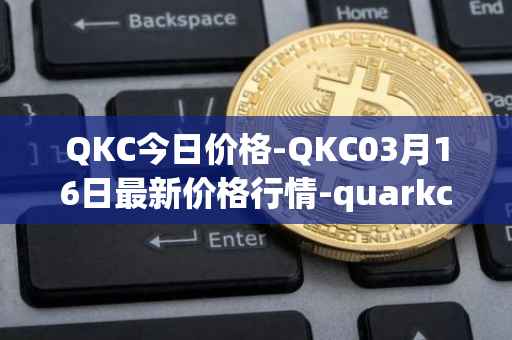 QKC今日价格-QKC03月16日最新价格行情-quarkchain最新走势消息