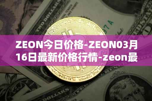 ZEON今日价格-ZEON03月16日最新价格行情-zeon最新走势消息