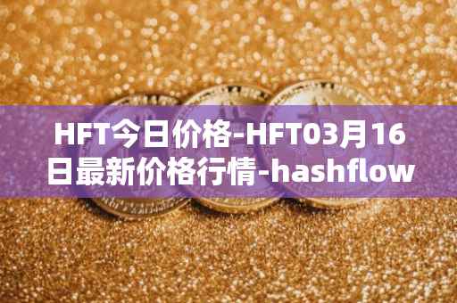 HFT今日价格-HFT03月16日最新价格行情-hashflow最新走势消息