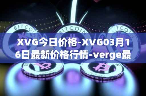 XVG今日价格-XVG03月16日最新价格行情-verge最新走势消息