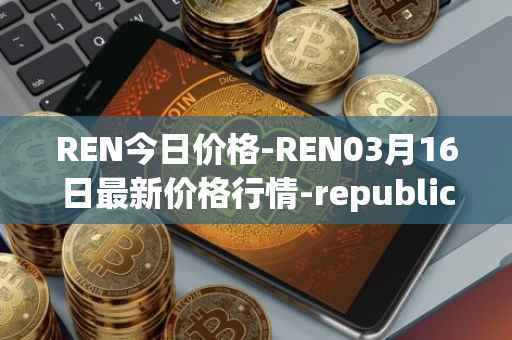 REN今日价格-REN03月16日最新价格行情-republic-protocol最新走势消息