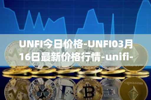 UNFI今日价格-UNFI03月16日最新价格行情-unifi-protocol-dao最新走势消息