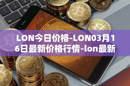 LON今日价格-LON03月16日最新价格行情-lon最新走势消息