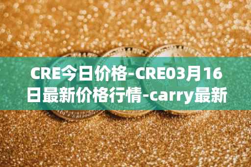 CRE今日价格-CRE03月16日最新价格行情-carry最新走势消息