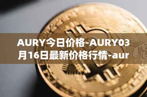 AURY今日价格-AURY03月16日最新价格行情-aurory最新走势消息