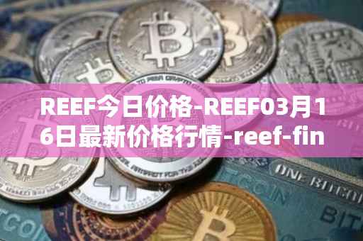 REEF今日价格-REEF03月16日最新价格行情-reef-finance最新走势消息
