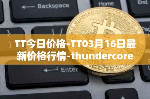 TT今日价格-TT03月16日最新价格行情-thundercore最新走势消息