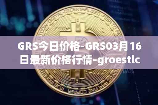 GRS今日价格-GRS03月16日最新价格行情-groestlcoin最新走势消息